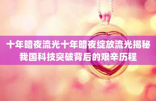 十年暗夜流光十年暗夜绽放流光揭秘我国科技突破背后的艰辛历程