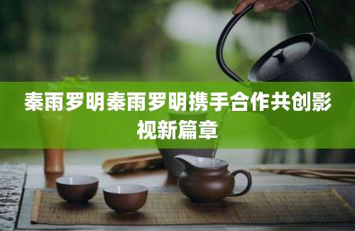 秦雨罗明秦雨罗明携手合作共创影视新篇章