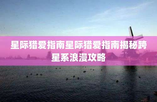 星际猎爱指南星际猎爱指南揭秘跨星系浪漫攻略