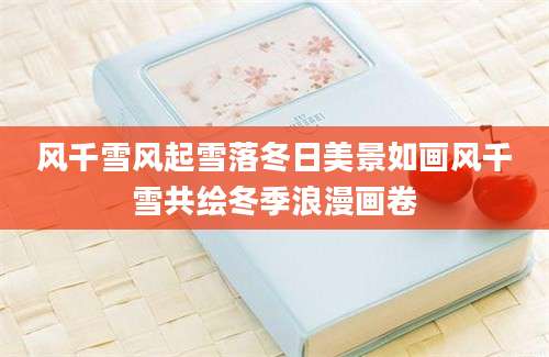 风千雪风起雪落冬日美景如画风千雪共绘冬季浪漫画卷