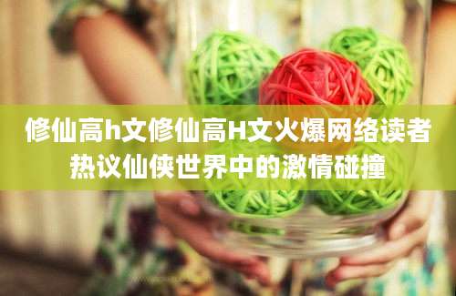 修仙高h文修仙高H文火爆网络读者热议仙侠世界中的激情碰撞