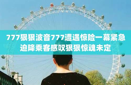 777狠狠波音777遭遇惊险一幕紧急迫降乘客感叹狠狠惊魂未定