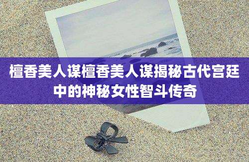 檀香美人谋檀香美人谋揭秘古代宫廷中的神秘女性智斗传奇