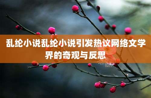 乱纶小说乱纶小说引发热议网络文学界的奇观与反思