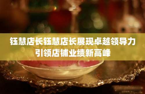 钰慧店长钰慧店长展现卓越领导力引领店铺业绩新高峰
