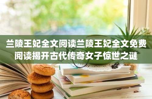 兰陵王妃全文阅读兰陵王妃全文免费阅读揭开古代传奇女子惊世之谜