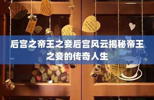 后宫之帝王之妾后宫风云揭秘帝王之妾的传奇人生
