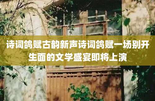 诗词鸽赋古韵新声诗词鸽赋一场别开生面的文学盛宴即将上演