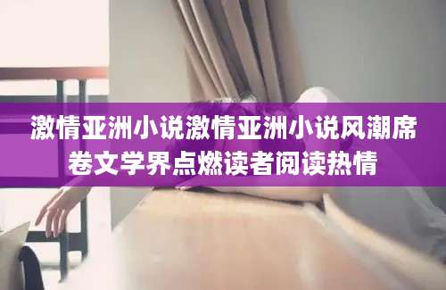 激情亚洲小说激情亚洲小说风潮席卷文学界点燃读者阅读热情