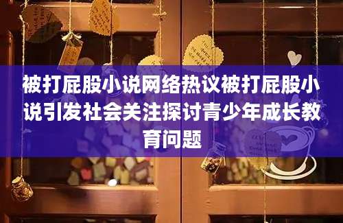 被打屁股小说网络热议被打屁股小说引发社会关注探讨青少年成长教育问题