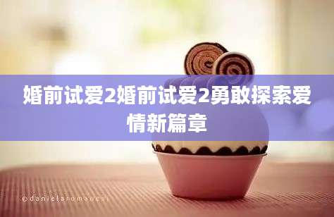 婚前试爱2婚前试爱2勇敢探索爱情新篇章