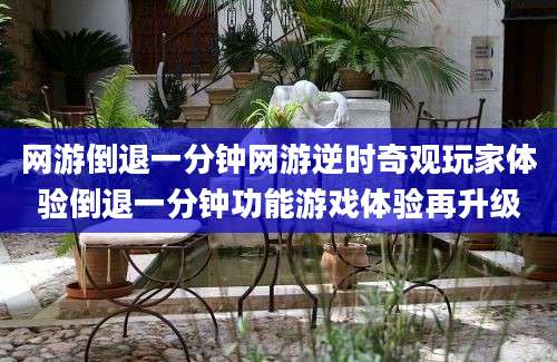 网游倒退一分钟网游逆时奇观玩家体验倒退一分钟功能游戏体验再升级