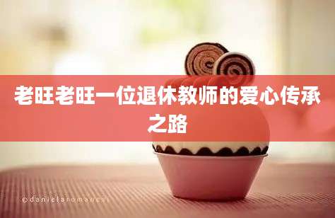 老旺老旺一位退休教师的爱心传承之路
