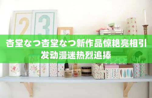 杏堂なつ杏堂なつ新作品惊艳亮相引发动漫迷热烈追捧