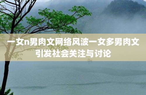 一女n男肉文网络风波一女多男肉文引发社会关注与讨论