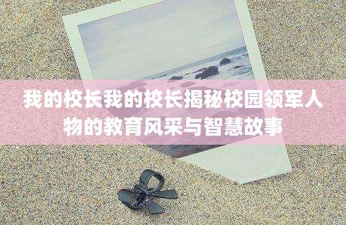 我的校长我的校长揭秘校园领军人物的教育风采与智慧故事