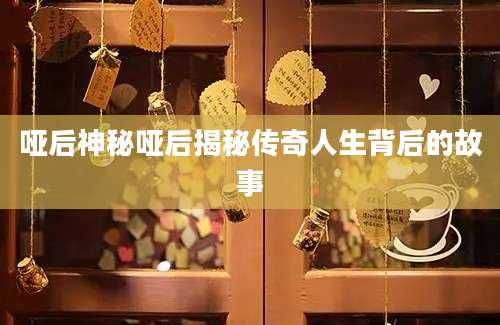 哑后神秘哑后揭秘传奇人生背后的故事