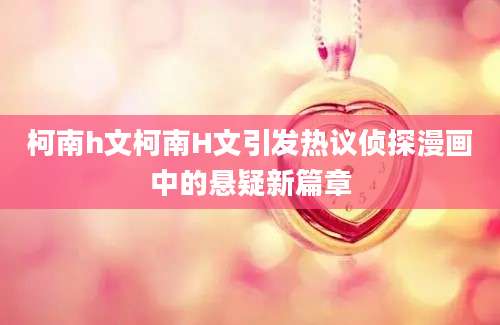 柯南h文柯南H文引发热议侦探漫画中的悬疑新篇章