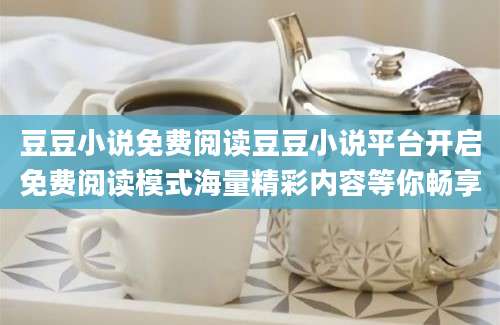 豆豆小说免费阅读豆豆小说平台开启免费阅读模式海量精彩内容等你畅享