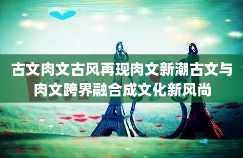 古文肉文古风再现肉文新潮古文与肉文跨界融合成文化新风尚