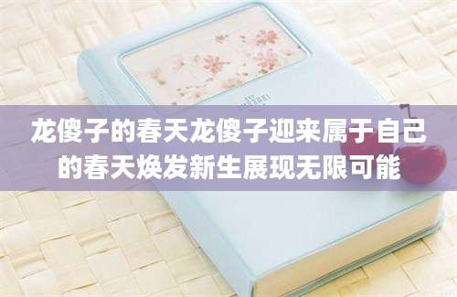 龙傻子的春天龙傻子迎来属于自己的春天焕发新生展现无限可能