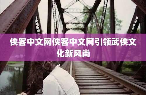 侠客中文网侠客中文网引领武侠文化新风尚
