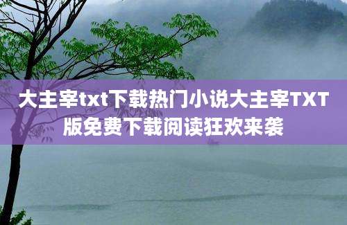 大主宰txt下载热门小说大主宰TXT版免费下载阅读狂欢来袭