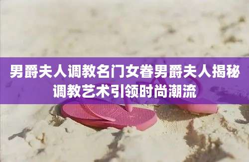 男爵夫人调教名门女眷男爵夫人揭秘调教艺术引领时尚潮流