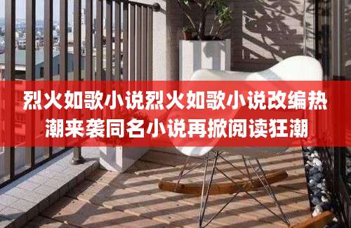 烈火如歌小说烈火如歌小说改编热潮来袭同名小说再掀阅读狂潮