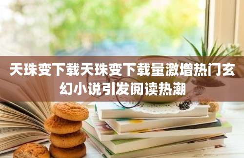 天珠变下载天珠变下载量激增热门玄幻小说引发阅读热潮