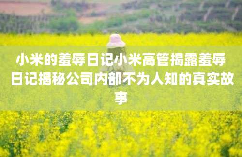 小米的羞辱日记小米高管揭露羞辱日记揭秘公司内部不为人知的真实故事