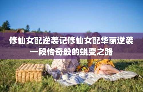 修仙女配逆袭记修仙女配华丽逆袭一段传奇般的蜕变之路