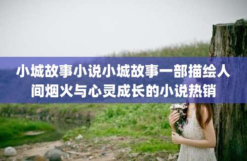 小城故事小说小城故事一部描绘人间烟火与心灵成长的小说热销