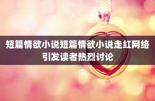 短篇情欲小说短篇情欲小说走红网络引发读者热烈讨论