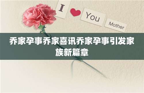 乔家孕事乔家喜讯乔家孕事引发家族新篇章