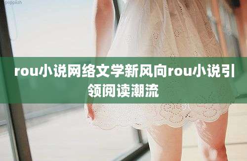 rou小说网络文学新风向rou小说引领阅读潮流
