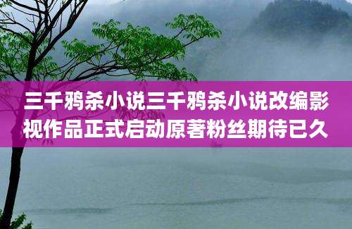 三千鸦杀小说三千鸦杀小说改编影视作品正式启动原著粉丝期待已久