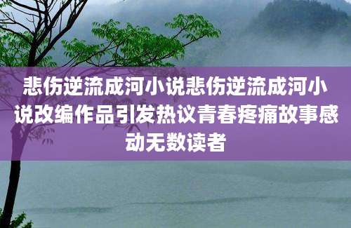 悲伤逆流成河小说悲伤逆流成河小说改编作品引发热议青春疼痛故事感动无数读者