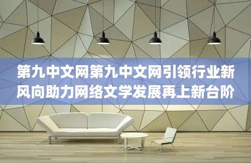 第九中文网第九中文网引领行业新风向助力网络文学发展再上新台阶