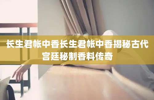 长生君帐中香长生君帐中香揭秘古代宫廷秘制香料传奇