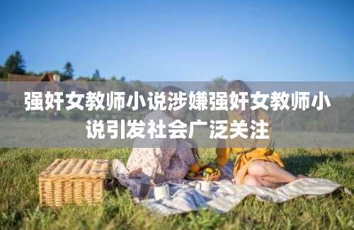 强奸女教师小说涉嫌强奸女教师小说引发社会广泛关注