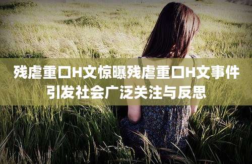 残虐重口H文惊曝残虐重口H文事件引发社会广泛关注与反思