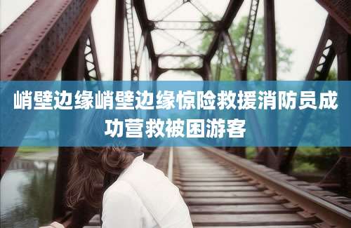 峭壁边缘峭壁边缘惊险救援消防员成功营救被困游客