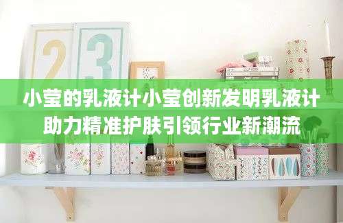 小莹的乳液计小莹创新发明乳液计助力精准护肤引领行业新潮流
