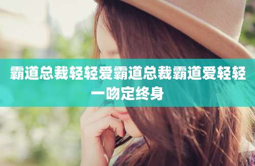 霸道总裁轻轻爱霸道总裁霸道爱轻轻一吻定终身