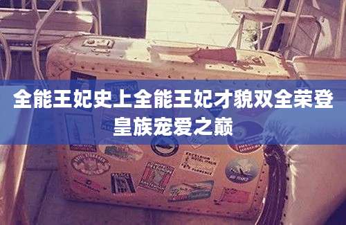 全能王妃史上全能王妃才貌双全荣登皇族宠爱之巅