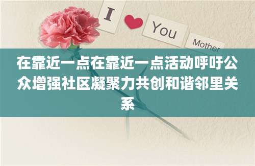 在靠近一点在靠近一点活动呼吁公众增强社区凝聚力共创和谐邻里关系