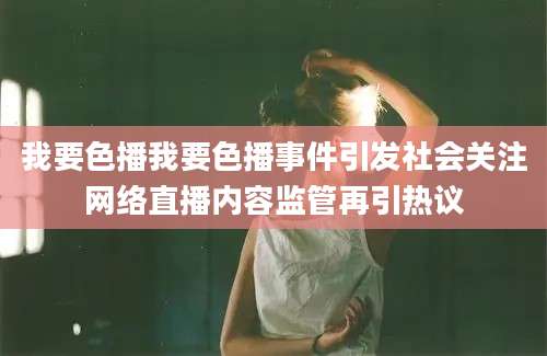我要色播我要色播事件引发社会关注网络直播内容监管再引热议
