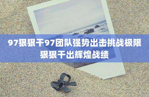 97狠狠干97团队强势出击挑战极限狠狠干出辉煌战绩
