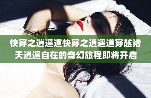 快穿之逍遥道快穿之逍遥道穿越诸天逍遥自在的奇幻旅程即将开启
